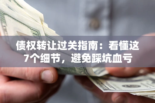 武汉债权转让过关指南：看懂这7个细节，避免踩坑血亏