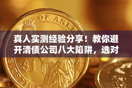 武汉真人实测经验分享！教你避开清债公司八大陷阱，选对机构少走十年弯路