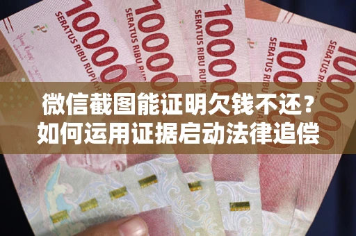 武汉微信截图能证明欠钱不还？如何运用证据启动法律追偿程序？