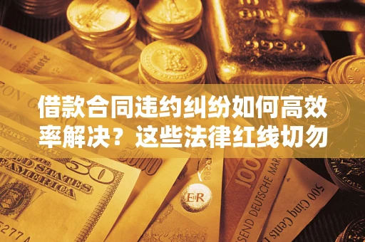 武汉借款合同违约纠纷如何高效率解决？这些法律红线切勿触碰