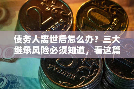 武汉债务人离世后怎么办？三大继承风险必须知道，看这篇就够了