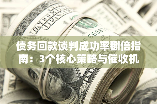 武汉债务回款谈判成功率翻倍指南：3个核心策略与催收机构避坑法则
