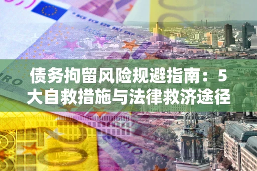 武汉债务拘留风险规避指南：5大自救措施与法律救济途径