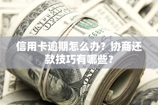 武汉信用卡逾期怎么办？协商还款技巧有哪些？