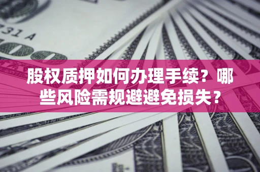 武汉股权质押如何办理手续？哪些风险需规避避免损失？