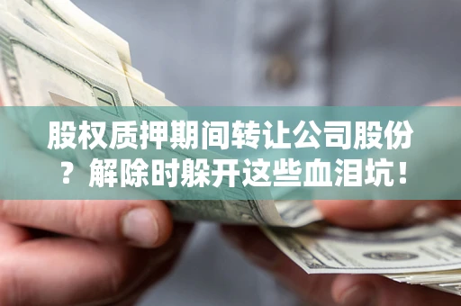 武汉股权质押期间转让公司股份？解除时躲开这些血泪坑！