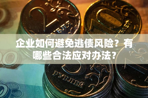 武汉企业如何避免逃债风险？有哪些合法应对办法？