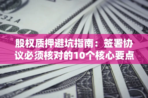 武汉股权质押避坑指南：签署协议必须核对的10个核心要点