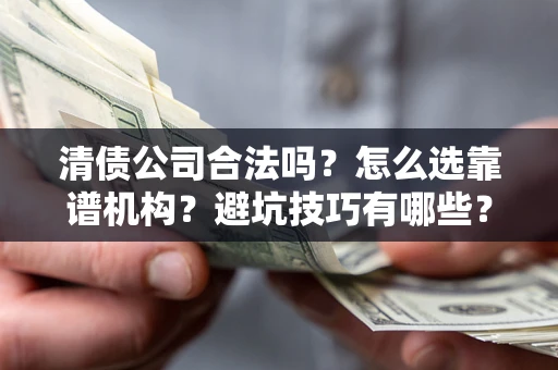 武汉清债公司合法吗？怎么选靠谱机构？避坑技巧有哪些？