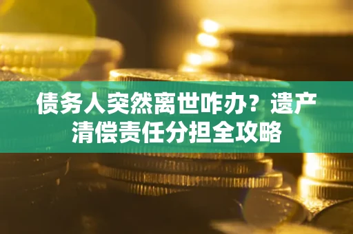 武汉债务人突然离世咋办？遗产清偿责任分担全攻略