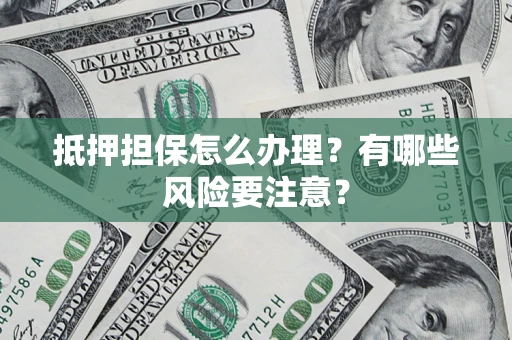 武汉抵押担保怎么办理？有哪些风险要注意？