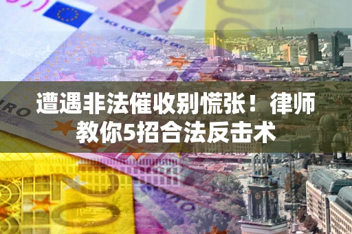 武汉遭遇非法催收别慌张！律师教你5招合法反击术