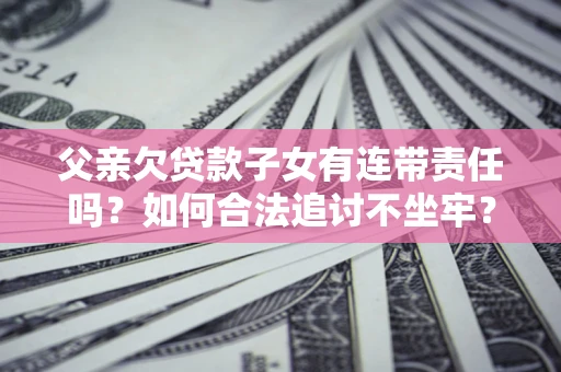 武汉父亲欠贷款子女有连带责任吗？如何合法追讨不坐牢？