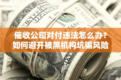 武汉催收公司对付违法怎么办？如何避开被黑机构坑骗风险