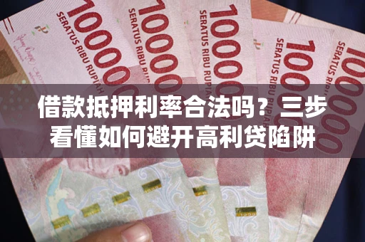 武汉借款抵押利率合法吗？三步看懂如何避开高利贷陷阱