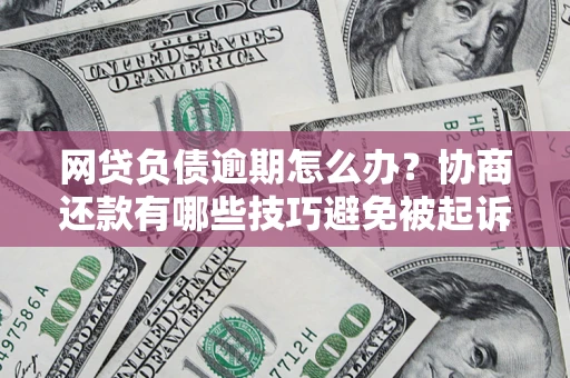 武汉网贷负债逾期怎么办？协商还款有哪些技巧避免被起诉？