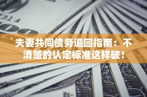 武汉夫妻共同债务追回指南：不清楚的认定标准这样破！