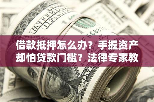 武汉借款抵押怎么办？手握资产却怕贷款门槛？法律专家教你办抵押不踩坑