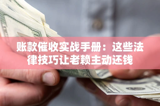 武汉账款催收实战手册：这些法律技巧让老赖主动还钱