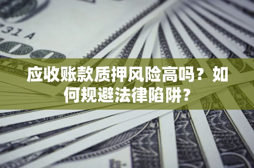 武汉应收账款质押风险高吗？如何规避法律陷阱？