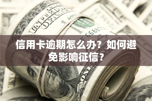 武汉信用卡逾期怎么办？如何避免影响征信？