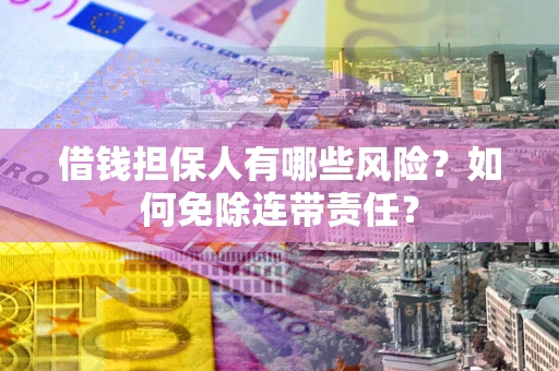 武汉借钱担保人有哪些风险？如何免除连带责任？