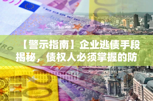 武汉【警示指南】企业逃债手段揭秘，债权人必须掌握的防坑宝典