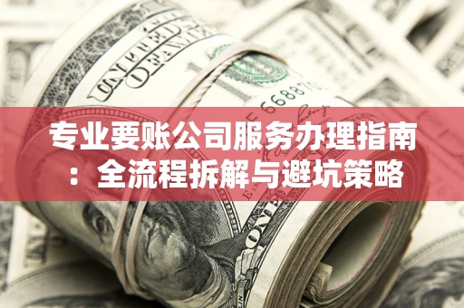武汉专业要账公司服务办理指南：全流程拆解与避坑策略