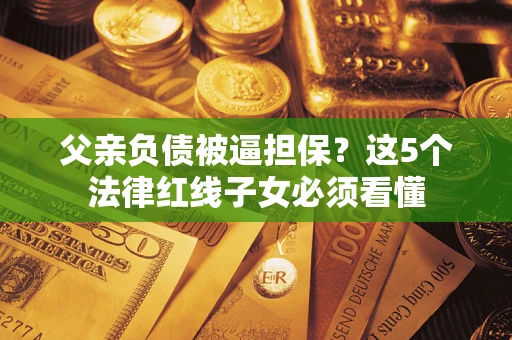 武汉父亲负债被逼担保？这5个法律红线子女必须看懂