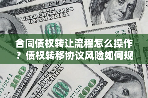 武汉合同债权转让流程怎么操作？债权转移协议风险如何规避？