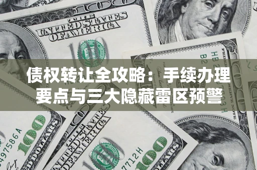 武汉债权转让全攻略：手续办理要点与三大隐藏雷区预警