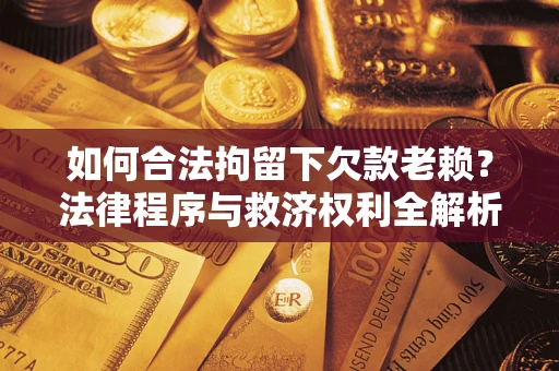 武汉如何合法拘留下欠款老赖？法律程序与救济权利全解析