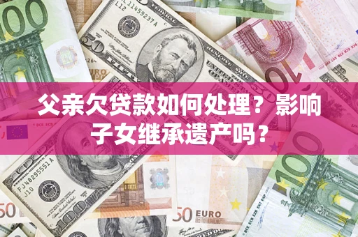 武汉父亲欠贷款如何处理?影响子女继承遗产吗? 武汉父亲欠贷款如何处理?影响子女继承遗产吗?