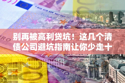 武汉别再被高利贷坑！这几个清债公司避坑指南让你少走十年弯路