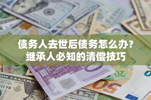 武汉债务人去世后债务怎么办？继承人必知的清偿技巧