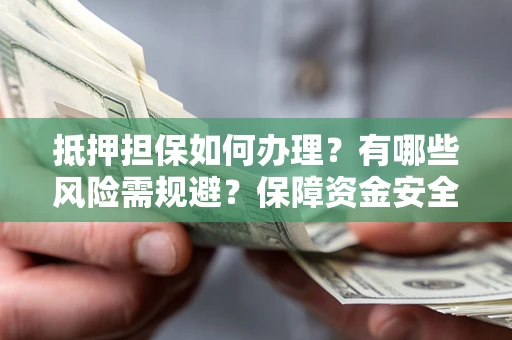 武汉抵押担保如何办理？有哪些风险需规避？保障资金安全