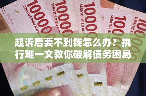 武汉起诉后要不到钱怎么办？执行难一文教你破解债务困局