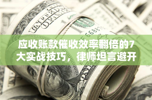 武汉应收账款催收效率翻倍的7大实战技巧，律师坦言避开这些法律雷区最关键