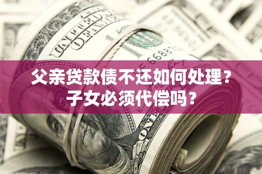 武汉父亲贷款债不还如何处理？子女必须代偿吗？