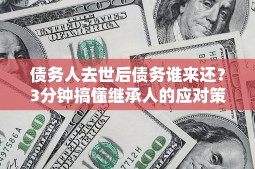 武汉债务人去世后债务谁来还？3分钟搞懂继承人的应对策略