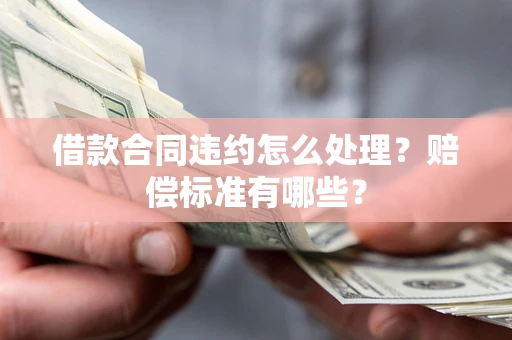 武汉借款合同违约怎么处理？赔偿标准有哪些？