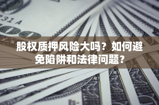 武汉股权质押风险大吗？如何避免陷阱和法律问题？