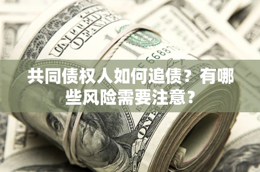 武汉共同债权人如何追债？有哪些风险需要注意？