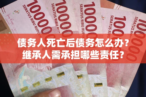 武汉债务人死亡后债务怎么办？继承人需承担哪些责任？