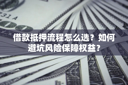 武汉借款抵押流程怎么选？如何避坑风险保障权益？