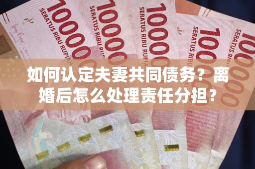 武汉如何认定夫妻共同债务？离婚后怎么处理责任分担？