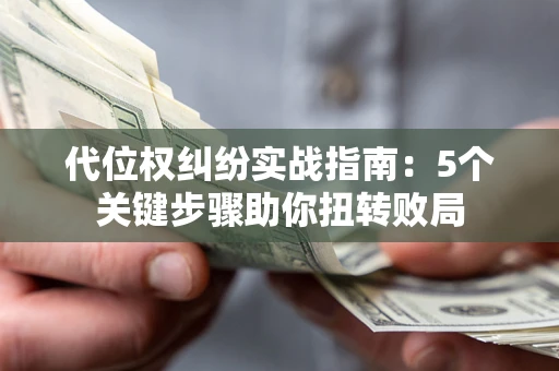 武汉代位权纠纷实战指南：5个关键步骤助你扭转败局