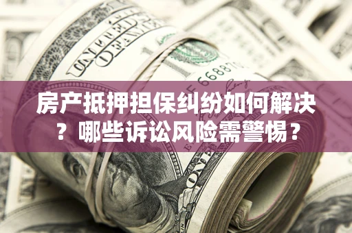 武汉房产抵押担保纠纷如何解决？哪些诉讼风险需警惕？