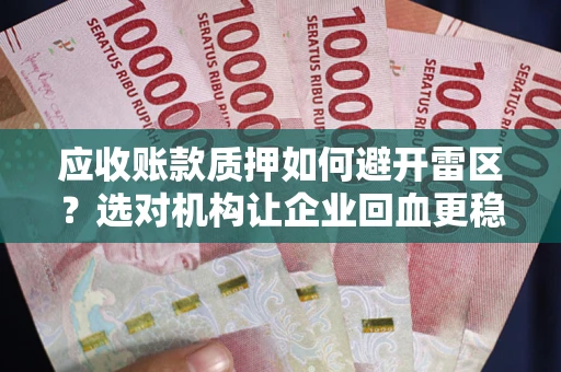 武汉应收账款质押如何避开雷区？选对机构让企业回血更稳