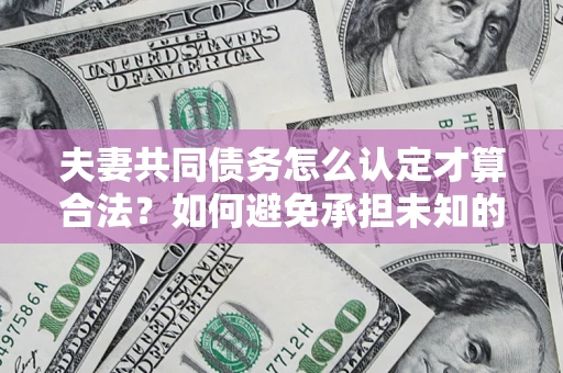 武汉夫妻共同债务怎么认定才算合法？如何避免承担未知的债务风险？